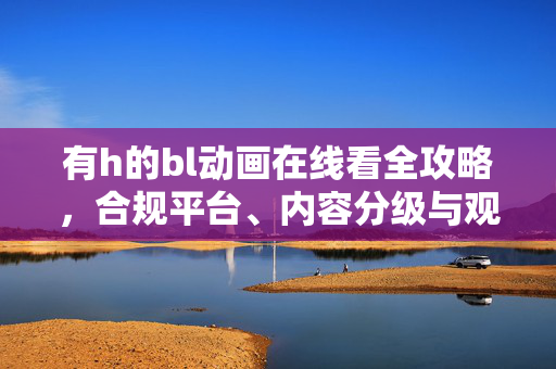 有h的bl动画在线看全攻略，合规平台、内容分级与观看指南