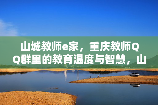 山城教师e家，重庆教师QQ群里的教育温度与智慧，山城教师e家，QQ群里的教育温度与智慧