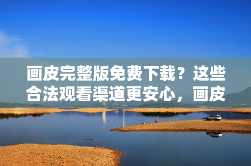 画皮完整版免费下载？这些合法观看渠道更安心，画皮合法观看渠道，安心看完整版