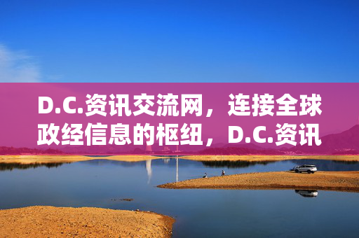 D.C.资讯交流网，连接全球政经信息的枢纽，D.C.资讯交流网，全球政经信息枢纽