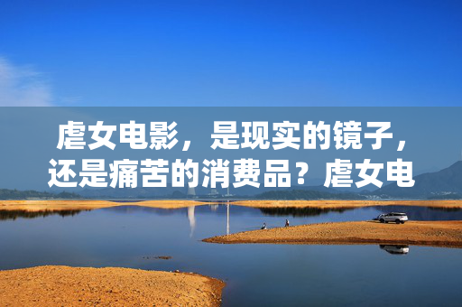 虐女电影，是现实的镜子，还是痛苦的消费品？虐女电影，现实之镜还是消费之痛？