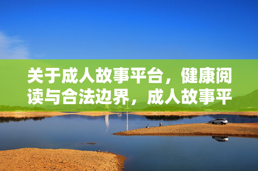 关于成人故事平台，健康阅读与合法边界，成人故事平台，健康阅读的合法边界