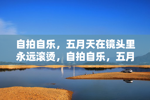 自拍自乐，五月天在镜头里永远滚烫，自拍自乐，五月天镜头永燃滚烫