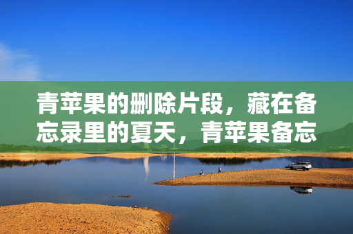 青苹果的删除片段，藏在备忘录里的夏天，青苹果备忘录，夏日的删除片段