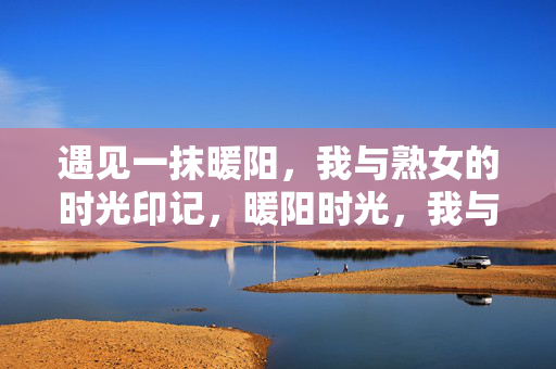 遇见一抹暖阳，我与熟女的时光印记，暖阳时光，我与熟女的印记