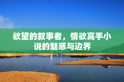 欲望的叙事者，情欲高手小说的魅惑与边界