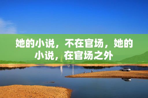 她的小说，不在官场，她的小说，在官场之外