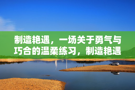 制造艳遇，一场关于勇气与巧合的温柔练习，制造艳遇，勇气与巧合的温柔练习