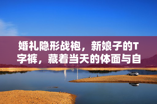 婚礼隐形战袍，新娘子的T字裤，藏着当天的体面与自在，婚礼隐形战袍，新娘T字裤的体面与自在