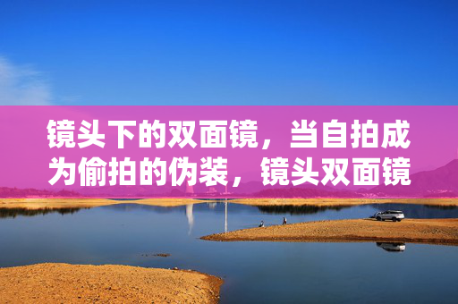 镜头下的双面镜，当自拍成为偷拍的伪装，镜头双面镜，自拍成偷拍伪装