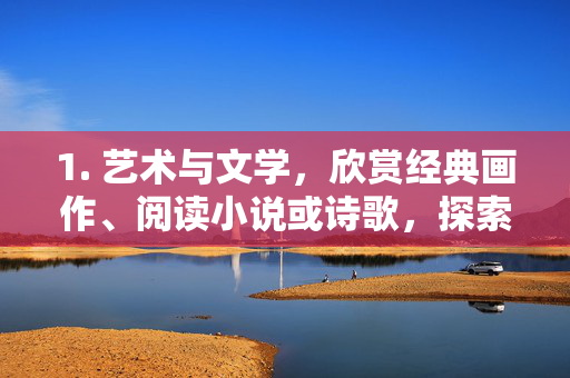 1. 艺术与文学，欣赏经典画作、阅读小说或诗歌，探索人类情感的深度表达，艺术与文学，人类情感的深度表达