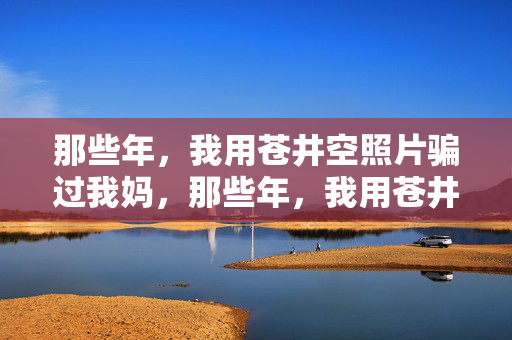 那些年，我用苍井空照片骗过我妈，那些年，我用苍井空照片骗过我妈