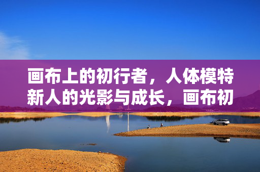 画布上的初行者，人体模特新人的光影与成长，画布初行者的光影成长