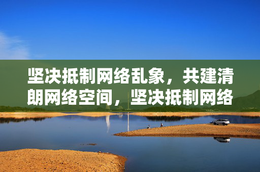 坚决抵制网络乱象，共建清朗网络空间，坚决抵制网络乱象 共建清朗网络空间