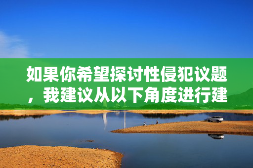 如果你希望探讨性侵犯议题，我建议从以下角度进行建设性讨论，建设性视角下的性侵犯议题探讨