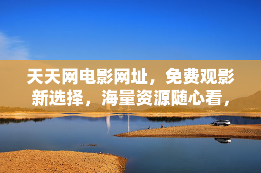 天天网电影网址，免费观影新选择，海量资源随心看，天天网，免费观影新选择，海量资源随心看