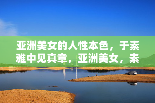 亚洲美女的人性本色，于素雅中见真章，亚洲美女，素雅中见真章