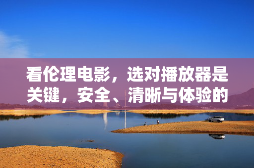 看伦理电影，选对播放器是关键，安全、清晰与体验的平衡，伦理电影播放器选对指南，安全、清晰与体验的平衡