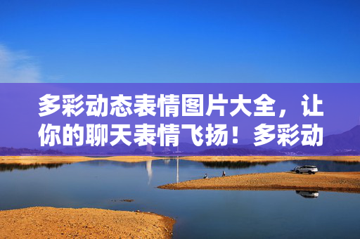 多彩动态表情图片大全，让你的聊天表情飞扬！多彩动态表情图片大全，聊天表情飞扬！