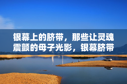 银幕上的脐带，那些让灵魂震颤的母子光影，银幕脐带，母子光影的灵魂震颤