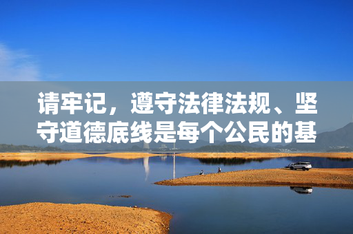 请牢记，遵守法律法规、坚守道德底线是每个公民的基本义务，让我们共同营造风清气正的网络空间和社会环境，坚守底线，共护清朗网络与社会
