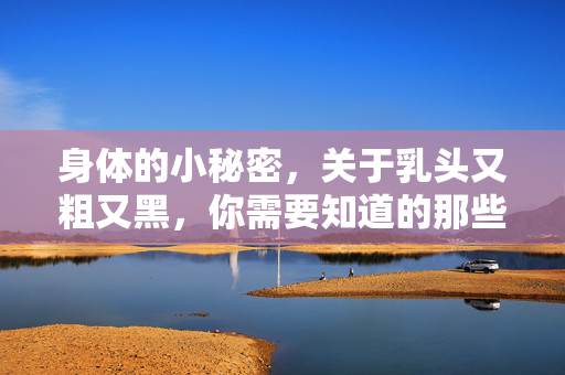 身体的小秘密，关于乳头又粗又黑，你需要知道的那些事，乳头又粗又黑，你需要知道的那些事