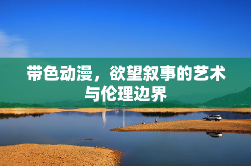 带色动漫，欲望叙事的艺术与伦理边界