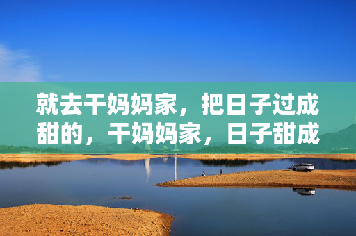 就去干妈妈家，把日子过成甜的，干妈妈家，日子甜成糖