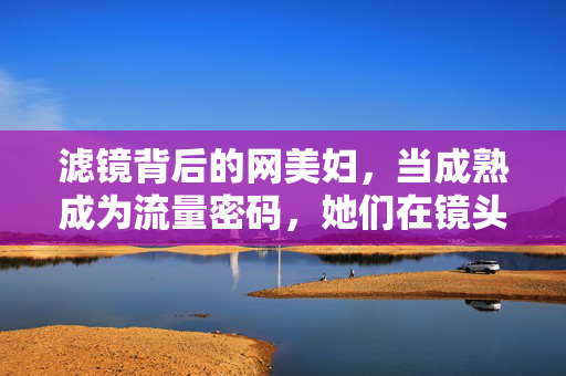 滤镜背后的网美妇，当成熟成为流量密码，她们在镜头内外活成什么模样？