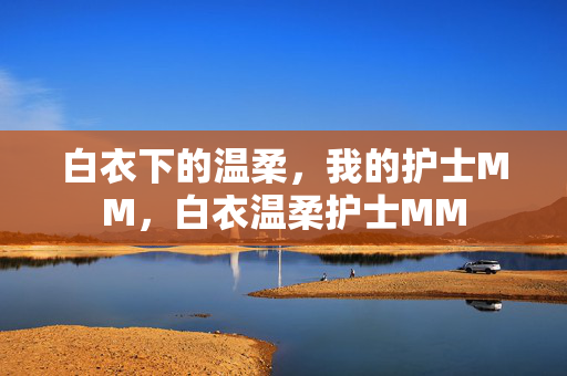 白衣下的温柔，我的护士MM，白衣温柔护士MM