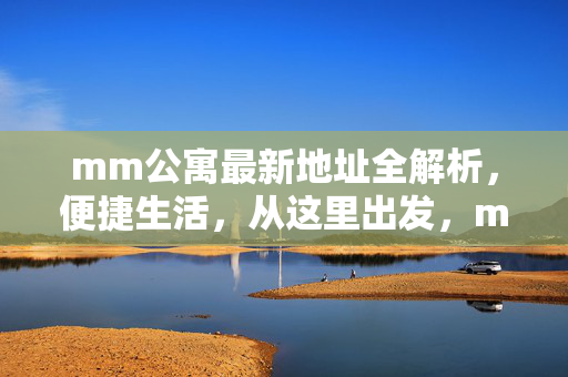 mm公寓最新地址全解析，便捷生活，从这里出发，mm公寓最新地址全解析，便捷生活从这里出发