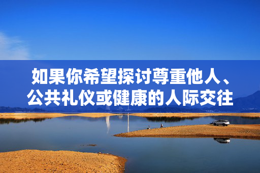 如果你希望探讨尊重他人、公共礼仪或健康的人际交往等积极主题，我很乐意为你提供帮助。让我们共同维护文明、和谐的社会环境，尊重每一个人的人格尊严，尊重，文明礼仪的灵魂