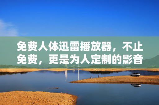 免费人体迅雷播放器，不止免费，更是为人定制的影音舒适区，免费人体迅雷播放器，定制你的影音舒适区
