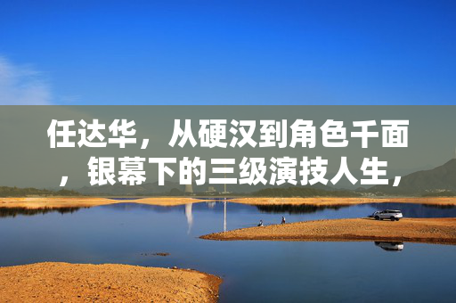 任达华，从硬汉到角色千面，银幕下的三级演技人生，任达华，从硬汉到千面，银幕下的演技人生