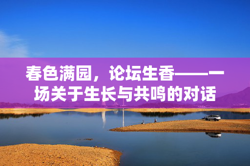 春色满园,论坛生香——一场关于生长与共鸣的对话 春色满园,论坛生香——一场关于生长与共鸣的对话