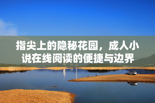 指尖上的隐秘花园，成人小说在线阅读的便捷与边界