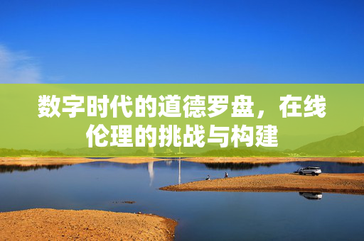数字时代的道德罗盘，在线伦理的挑战与构建
