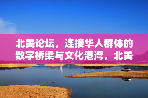 北美论坛，连接华人群体的数字桥梁与文化港湾，北美论坛，连接华人的数字桥梁与文化港湾