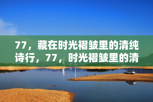 77,藏在时光褶皱里的清纯诗行,77,时光褶皱里的清纯诗行 77,藏在时光褶皱里的清纯诗行,77,时光褶皱里的清纯诗行
