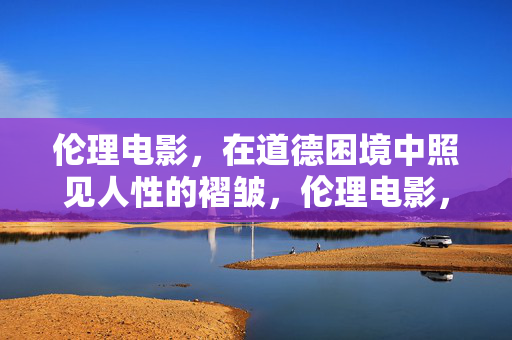 伦理电影，在道德困境中照见人性的褶皱，伦理电影，道德困境中照见人性褶皱