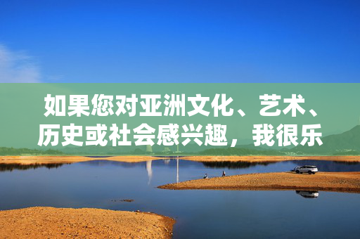 如果您对亚洲文化、艺术、历史或社会感兴趣,我很乐意为您撰写一篇健康、积极、富有教育意义的文章。例如,亚洲文化、艺术、历史与社会的积极探索 如果您对亚洲文化、艺术、历史或社会感兴趣,我很乐意为您撰写一篇健康、积极、富有教育意义的文章。例如,亚洲文化、艺术、历史与社会的积极探索