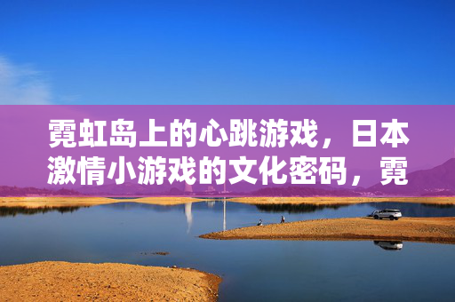 霓虹岛上的心跳游戏，日本激情小游戏的文化密码，霓虹岛心跳游戏，日本激情小游戏的文化密码