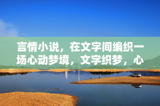 言情小说，在文字间编织一场心动梦境，文字织梦，心动成书