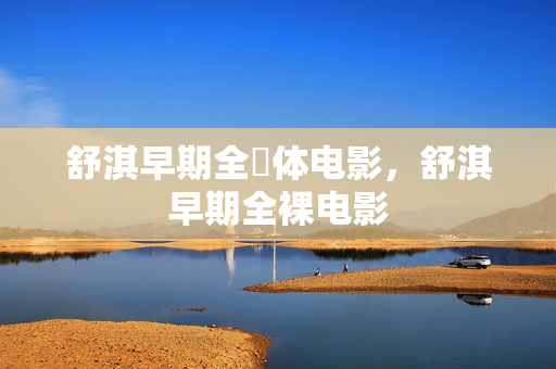 舒淇早期全躶体电影，舒淇早期全裸电影