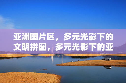 亚洲图片区，多元光影下的文明拼图，多元光影下的亚洲文明拼图