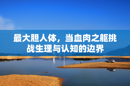 最大胆人体，当血肉之躯挑战生理与认知的边界