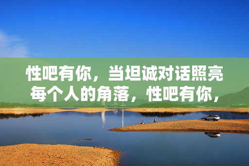 性吧有你，当坦诚对话照亮每个人的角落，性吧有你，坦诚对话照亮每个角落