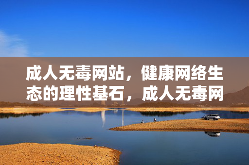 成人无毒网站，健康网络生态的理性基石，成人无毒网站，健康网络生态的理性基石