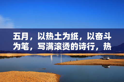 五月，以热土为纸，以奋斗为笔，写满滚烫的诗行，热土为纸，奋斗为笔，五月的滚烫诗行