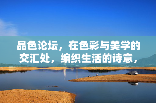 品色论坛，在色彩与美学的交汇处，编织生活的诗意，品色论坛，色彩美学交汇，编织生活诗意